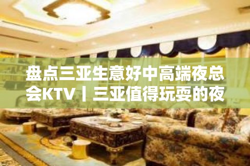 盘点三亚生意好中高端夜总会KTV丨三亚值得玩耍的夜总会 – 三亚凤凰KTV排名大全