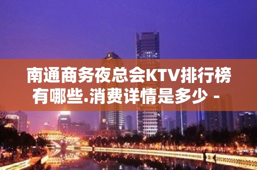 南通商务夜总会KTV排行榜有哪些.消费详情是多少 - 南通崇川KTV大全 