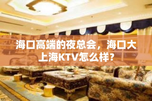 海口高端的夜总会，海口大上海KTV怎么样？