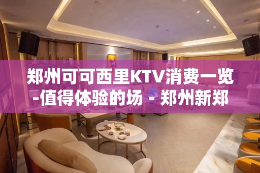 郑州可可西里KTV消费一览-值得体验的场 - 郑州新郑KTV大全 