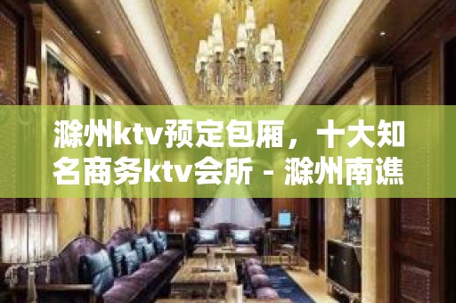 滁州ktv预定包厢，十大知名商务ktv会所 - 滁州南谯KTV大全 