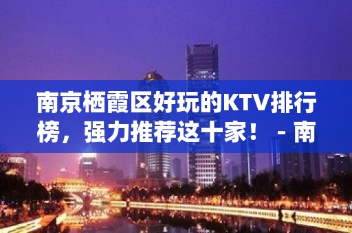 南京栖霞区好玩的KTV排行榜，强力推荐这十家！ - 南京栖霞KTV大全 