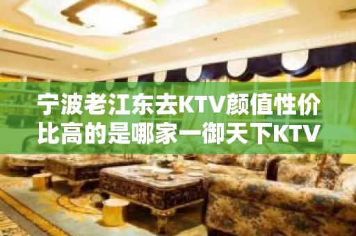 宁波老江东去KTV颜值性价比高的是哪家一御天下KTV