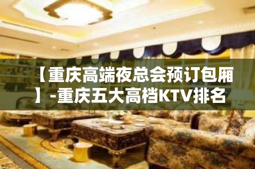 【重庆高端夜总会预订包厢】-重庆五大高档KTV排名