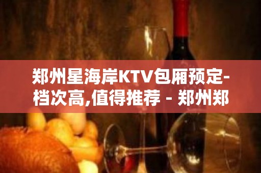 郑州星海岸KTV包厢预定-档次高,值得推荐 - 郑州郑东新区KTV大全 