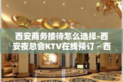 西安商务接待怎么选择-西安夜总会KTV在线预订 – 西安雁塔KTV排名大全