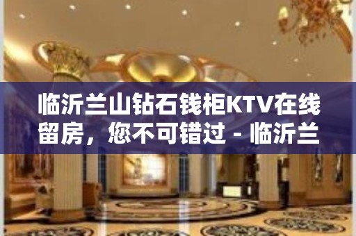 临沂兰山钻石钱柜KTV在线留房，您不可错过 - 临沂兰山KTV大全 