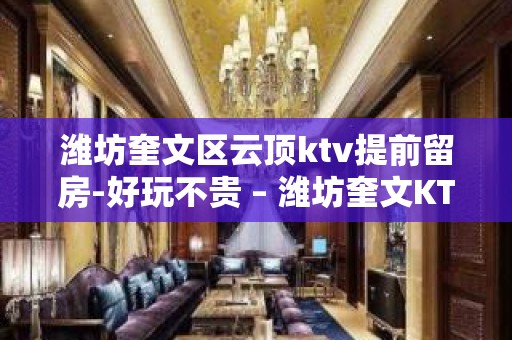 潍坊奎文区云顶ktv提前留房-好玩不贵 – 潍坊奎文KTV排名大全