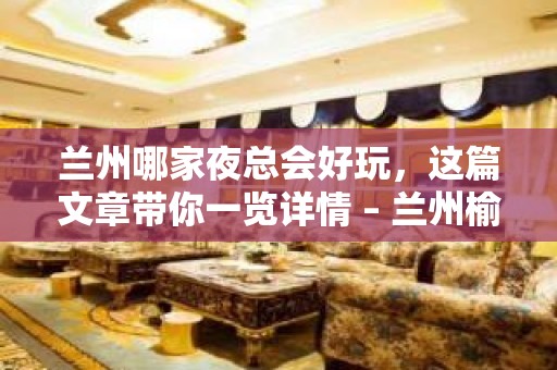 兰州哪家夜总会好玩，这篇文章带你一览详情 – 兰州榆中KTV排名大全