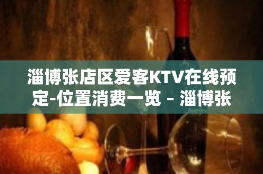 淄博张店区爱客KTV在线预定-位置消费一览 – 淄博张店KTV排名大全