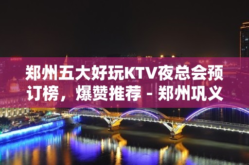 郑州五大好玩KTV夜总会预订榜，爆赞推荐 - 郑州巩义KTV大全 