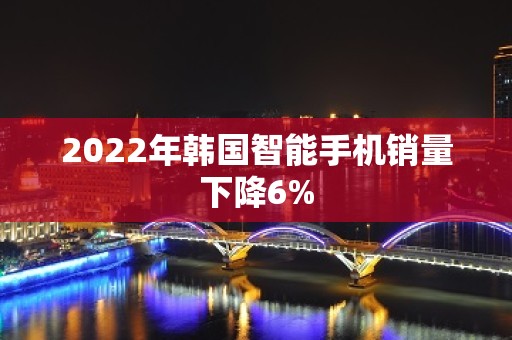 2022年韩国智能手机销量下降6%