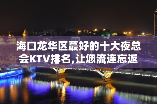 海口龙华区蕞好的十大夜总会KTV排名,让您流连忘返! – 海口龙华KTV排名大全