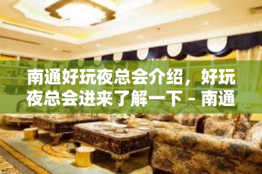 南通好玩夜总会介绍，好玩夜总会进来了解一下 – 南通海安KTV排名大全