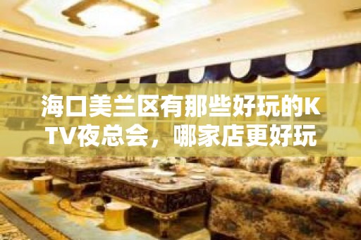 海口美兰区有那些好玩的KTV夜总会，哪家店更好玩 - 海口美兰KTV大全 