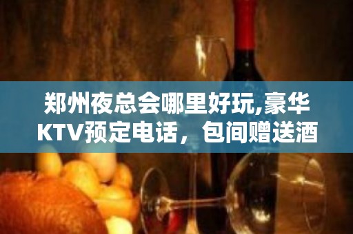 郑州夜总会哪里好玩,豪华KTV预定电话，包间赠送酒水 – 郑州新郑KTV排名大全