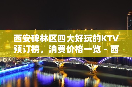 西安碑林区四大好玩的KTV预订榜，消费价格一览 – 西安碑林KTV排名大全