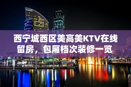 西宁城西区美高美KTV在线留房，包厢档次装修一览 - 西宁城西KTV大全 