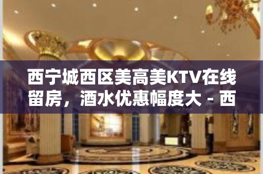 西宁城西区美高美KTV在线留房，酒水优惠幅度大 - 西宁城西KTV大全 