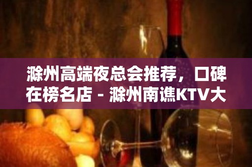 滁州高端夜总会推荐，口碑在榜名店 - 滁州南谯KTV大全 