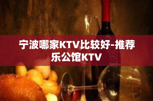 宁波哪家KTV比较好-推荐乐公馆KTV