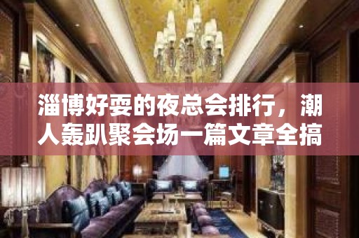 淄博好耍的夜总会排行，潮人轰趴聚会场一篇文章全搞定 – 淄博张店KTV排名大全