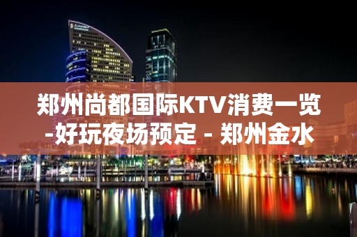 郑州尚都国际KTV消费一览-好玩夜场预定 - 郑州金水KTV大全 