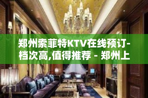 郑州索菲特KTV在线预订-档次高,值得推荐 - 郑州上街KTV大全 