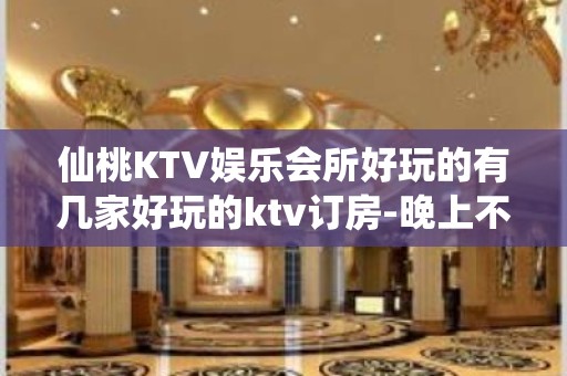 仙桃KTV娱乐会所好玩的有几家好玩的ktv订房-晚上不打烊 - 仙桃剅河KTV大全 