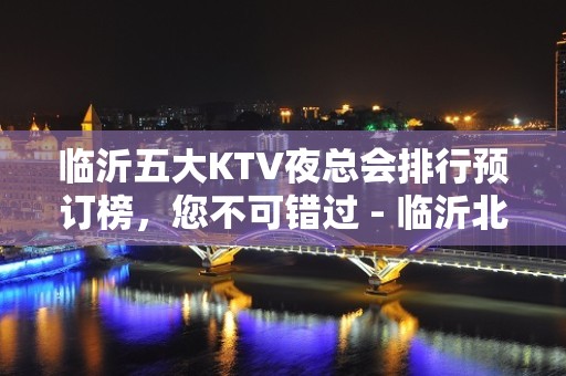 临沂五大KTV夜总会排行预订榜，您不可错过 - 临沂北城新区KTV大全 