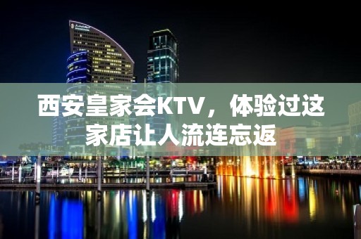 西安皇家会KTV，体验过这家店让人流连忘返