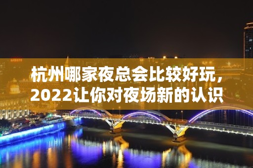 杭州哪家夜总会比较好玩，2022让你对夜场新的认识