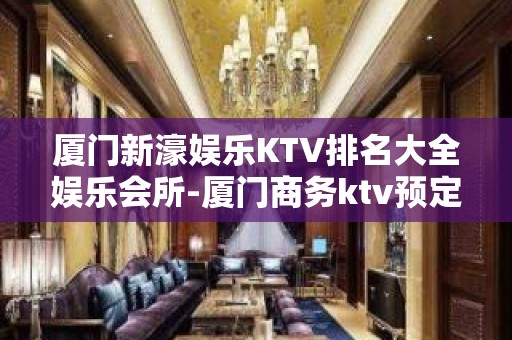 厦门新濠娱乐KTV排名大全娱乐会所-厦门商务ktv预定电话 – 厦门集美KTV排名大全