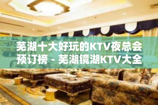 芜湖十大好玩的KTV夜总会预订榜 - 芜湖镜湖KTV大全 