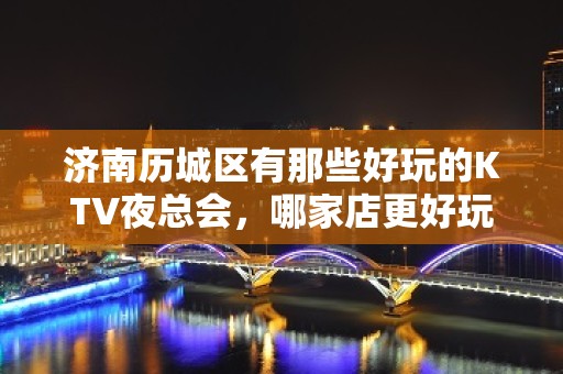 济南历城区有那些好玩的KTV夜总会，哪家店更好玩 - 济南历城KTV大全 