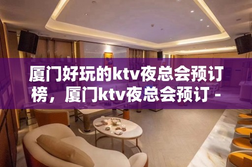 厦门好玩的ktv夜总会预订榜，厦门ktv夜总会预订 - 厦门思明KTV大全 