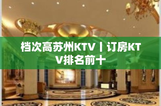 档次高苏州KTV丨订房KTV排名前十