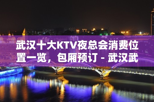 武汉十大KTV夜总会消费位置一览，包厢预订 - 武汉武昌KTV大全 