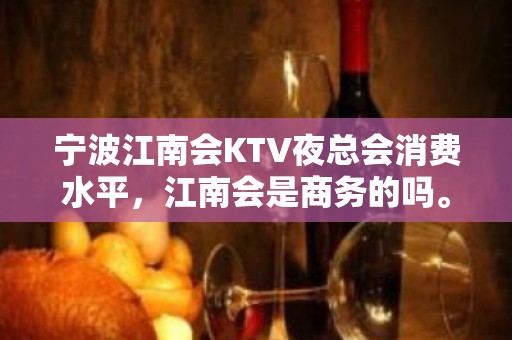 宁波江南会KTV夜总会消费水平，江南会是商务的吗。