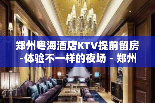 郑州粤海酒店KTV提前留房-体验不一样的夜场 - 郑州巩义KTV大全 