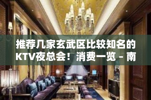 推荐几家玄武区比较知名的KTV夜总会！消费一览 – 南京玄武KTV排名大全