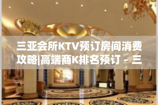 三亚会所KTV预订房间消费攻略|高端商K排名预订 – 三亚吉阳/田独KTV排名大全