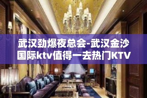 武汉劲爆夜总会-武汉金沙国际ktv值得一去热门KTV夜场