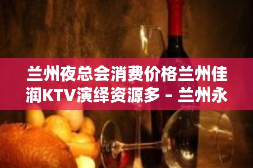 兰州夜总会消费价格兰州佳润KTV演绎资源多 – 兰州永登红城KTV排名大全