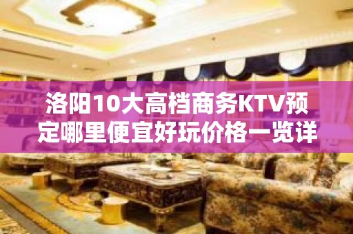 洛阳10大高档商务KTV预定哪里便宜好玩价格一览详情表 - 洛阳新安KTV大全 