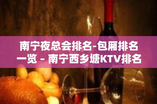 南宁夜总会排名-包厢排名一览 – 南宁西乡塘KTV排名大全