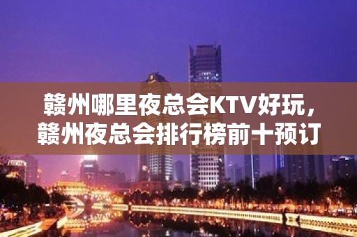 赣州哪里夜总会KTV好玩，赣州夜总会排行榜前十预订