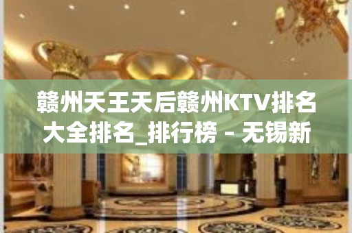 赣州天王天后赣州KTV排名大全排名_排行榜 – 无锡新区旺庄街道KTV排名大全