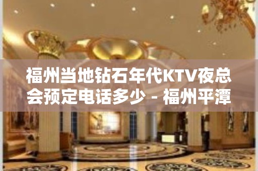 福州当地钻石年代KTV夜总会预定电话多少 - 福州平潭KTV大全 