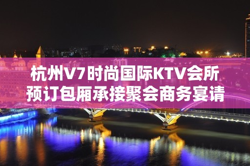 杭州V7时尚国际KTV会所预订包厢承接聚会商务宴请